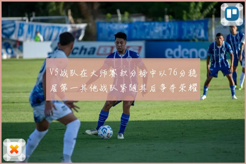 V5战队在大师赛积分榜中以76分稳居第一其他战队紧随其后争夺荣耀