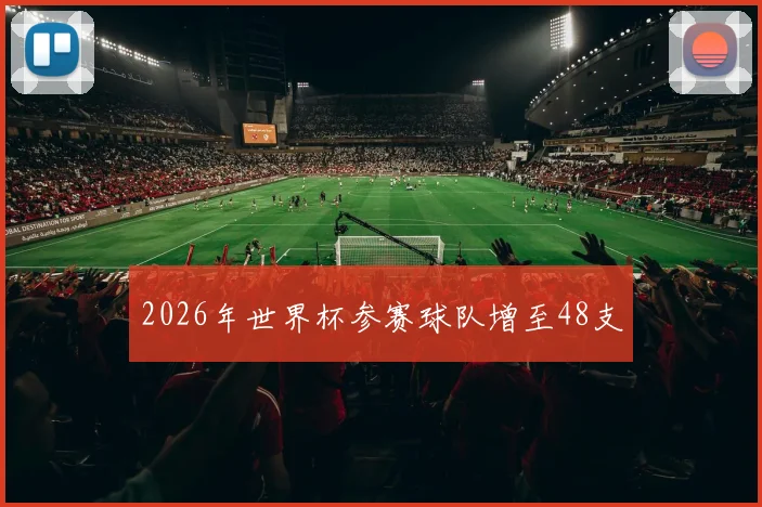 2026年世界杯参赛球队增至48支