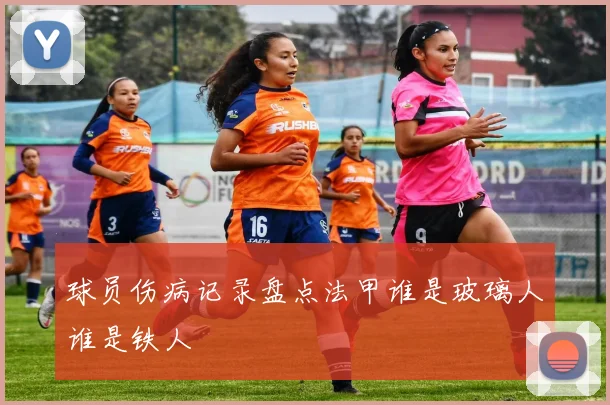 球员伤病记录盘点法甲谁是玻璃人谁是铁人