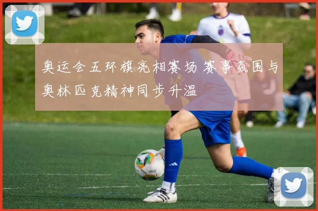 奥运会五环旗亮相赛场 赛事氛围与奥林匹克精神同步升温