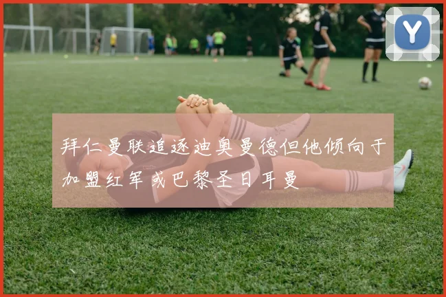 拜仁曼联追逐迪奥曼德但他倾向于加盟红军或巴黎圣日耳曼
