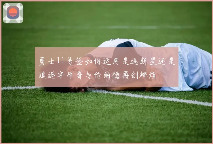 勇士11号签如何运用是选新星还是追逐字母哥与伦纳德再创辉煌