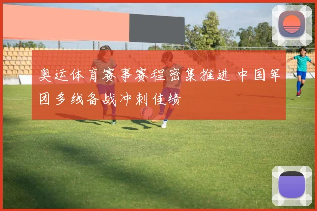 奥运体育赛事赛程密集推进 中国军团多线备战冲刺佳绩