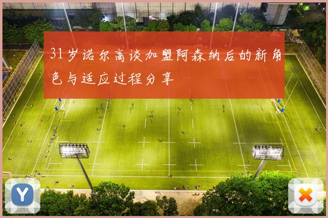 31岁诺尔高谈加盟阿森纳后的新角色与适应过程分享
