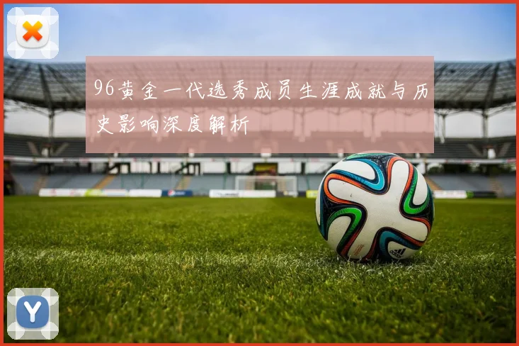 96黄金一代选秀成员生涯成就与历史影响深度解析