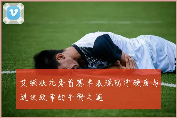 艾顿状元秀首赛季表现防守硬度与进攻效率的平衡之道