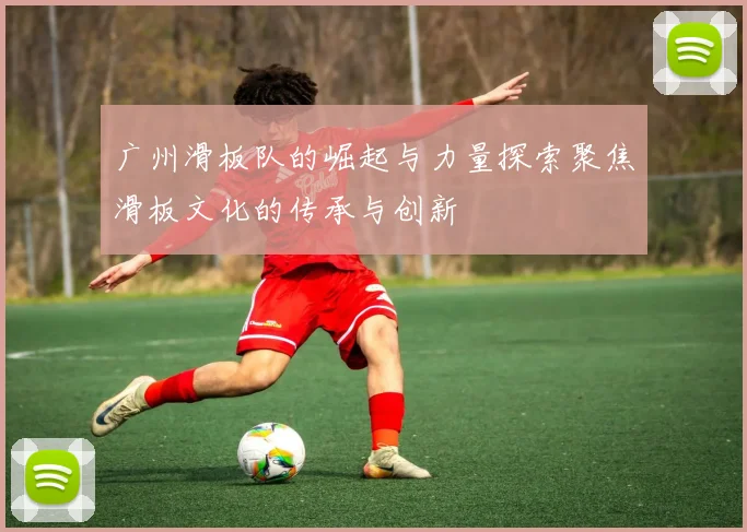 广州滑板队的崛起与力量探索聚焦滑板文化的传承与创新
