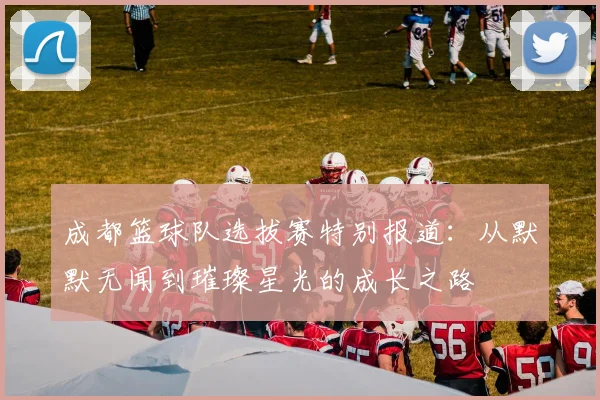 成都篮球队选拔赛特别报道：从默默无闻到璀璨星光的成长之路