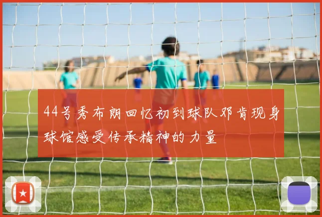 44号秀布朗回忆初到球队邓肯现身球馆感受传承精神的力量