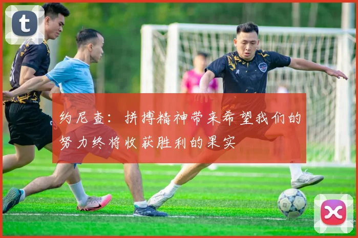 约尼查：拼搏精神带来希望我们的努力终将收获胜利的果实